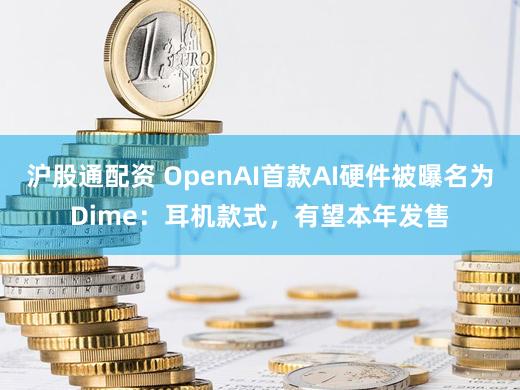 沪股通配资 OpenAI首款AI硬件被曝名为Dime：耳机款式，有望本年发售