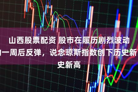 山西股票配资 股市在履历剧烈波动的一周后反弹，说念琼斯指数创下历史新高