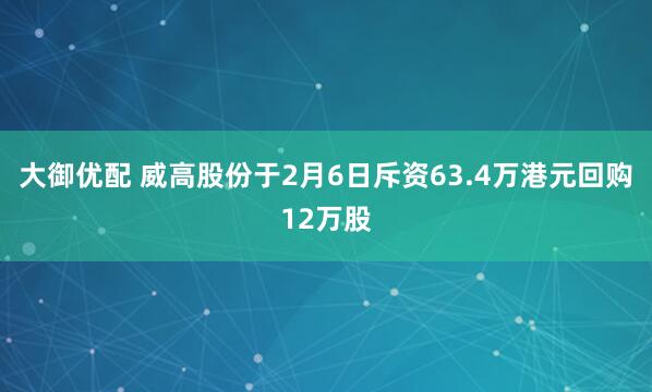 大御优配 威高股份于2月6日斥资63.4万港元回购12万股