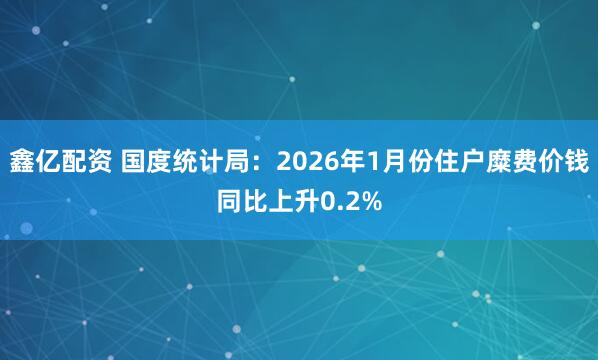 鑫亿配资 国度统计局：2026年1月份住户糜费价钱同比上升0.2%