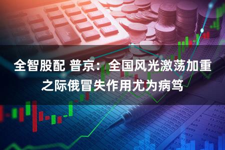 全智股配 普京：全国风光激荡加重之际俄冒失作用尤为病笃