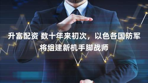 升富配资 数十年来初次，以色各国防军将组建新机手脚战师