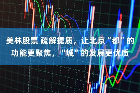 美林股票 疏解提质，让北京“都”的功能更聚焦，“城”的发展更优质
