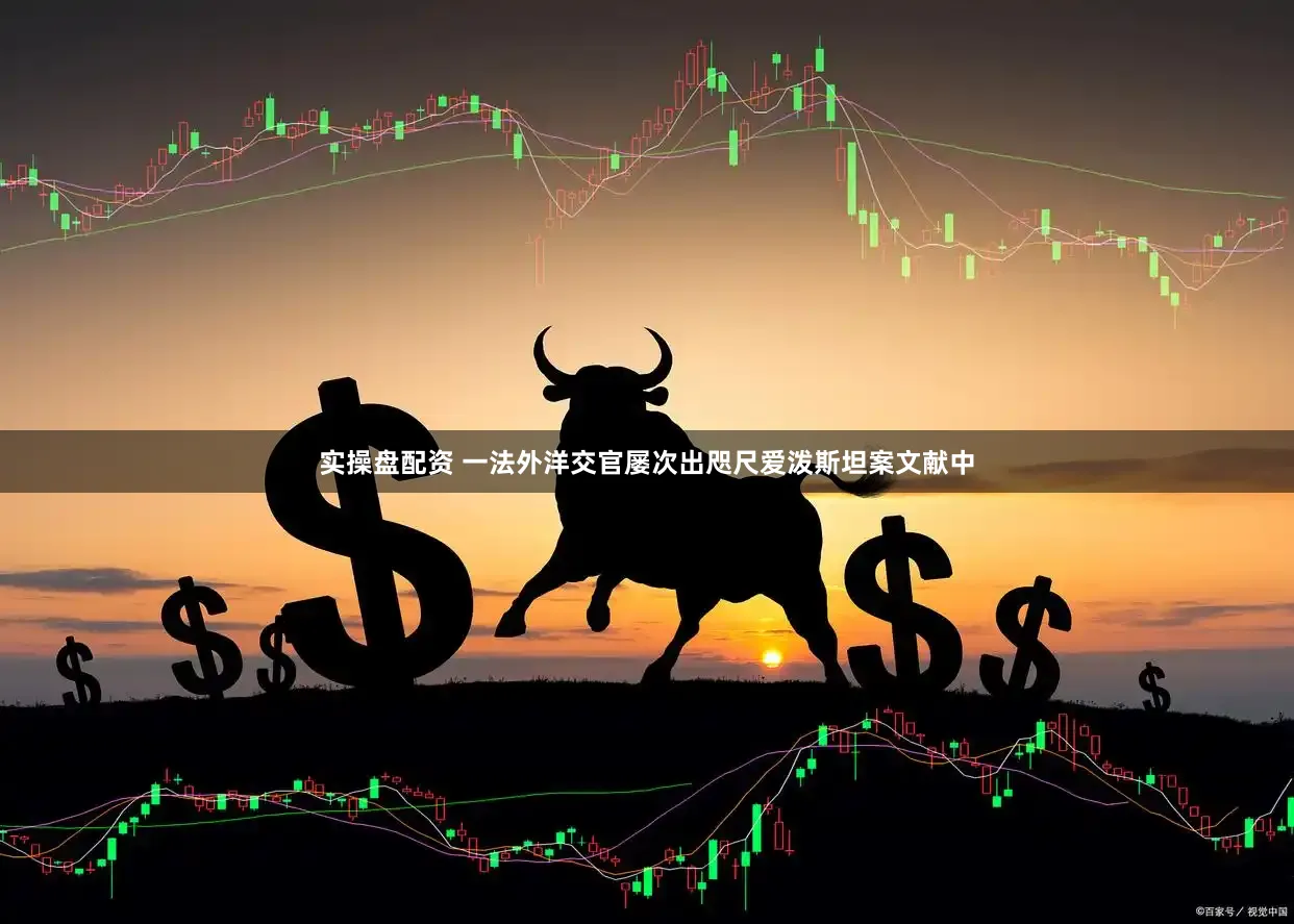 实操盘配资 一法外洋交官屡次出咫尺爱泼斯坦案文献中