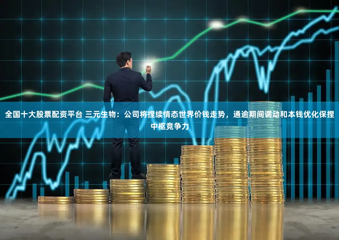 全国十大股票配资平台 三元生物：公司将捏续情态世界价钱走势，通逾期间调动和本钱优化保捏中枢竞争力