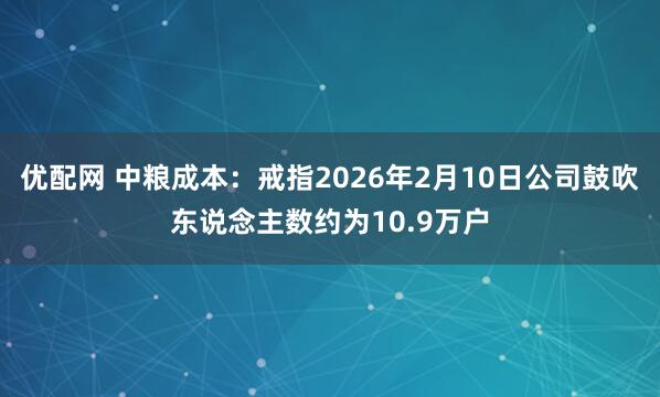 优配网 中粮成本：戒指2026年2月10日公司鼓吹东说念主数约为10.9万户