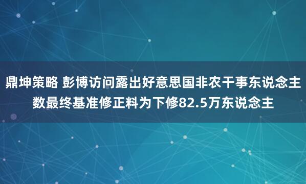 鼎坤策略 彭博访问露出好意思国非农干事东说念主数最终基准修正料为下修82.5万东说念主