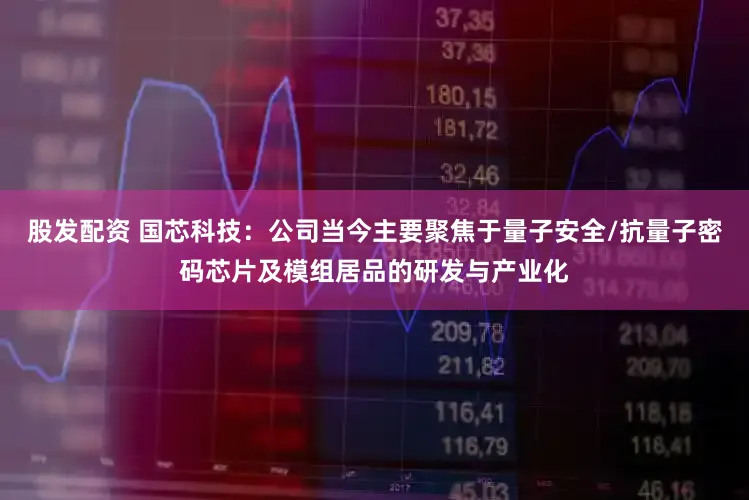 股发配资 国芯科技：公司当今主要聚焦于量子安全/抗量子密码芯片及模组居品的研发与产业化