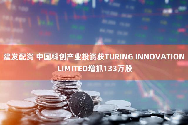 建发配资 中国科创产业投资获TURING INNOVATION LIMITED增抓133万股