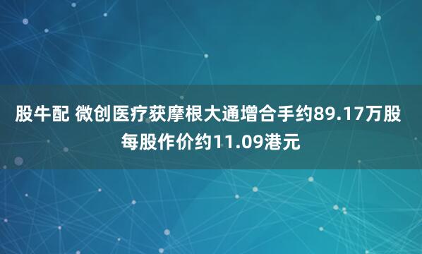 股牛配 微创医疗获摩根大通增合手约89.17万股 每股作价约11.09港元