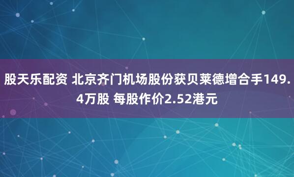 股天乐配资 北京齐门机场股份获贝莱德增合手149.4万股 每股作价2.52港元