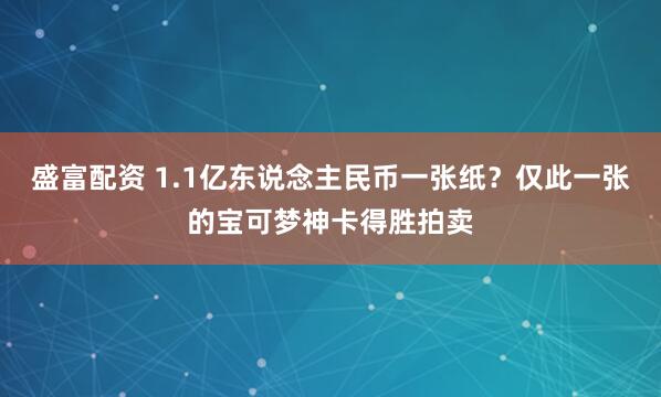盛富配资 1.1亿东说念主民币一张纸？仅此一张的宝可梦神卡得胜拍卖