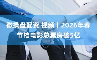 徽操盘配资 视频丨2026年春节档电影总票房破5亿