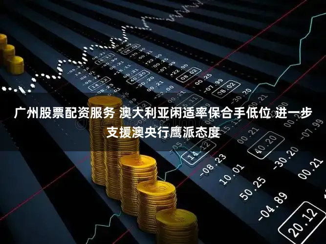 广州股票配资服务 澳大利亚闲适率保合手低位 进一步支援澳央行鹰派态度