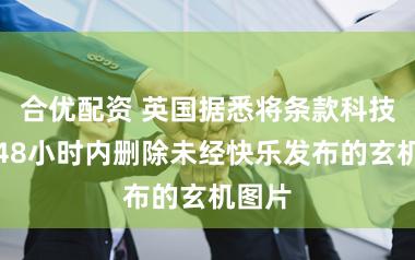 合优配资 英国据悉将条款科技公司48小时内删除未经快乐发布的玄机图片