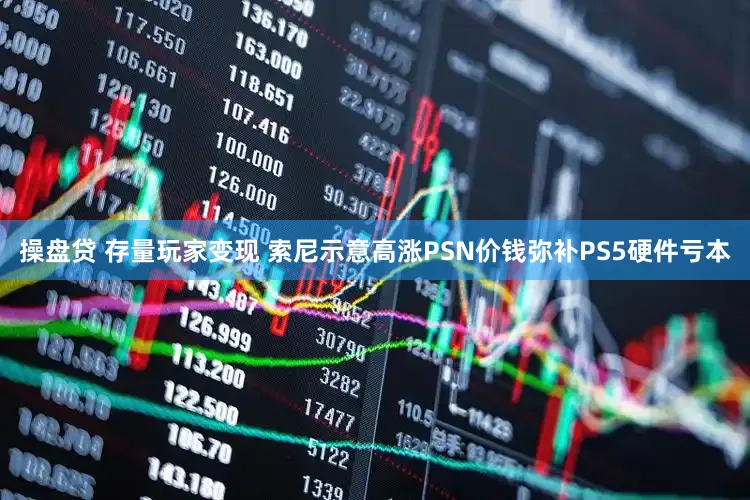 操盘贷 存量玩家变现 索尼示意高涨PSN价钱弥补PS5硬件亏本