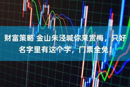 财富策略 金山朱泾喊你来赏梅，只好名字里有这个字，门票全免！