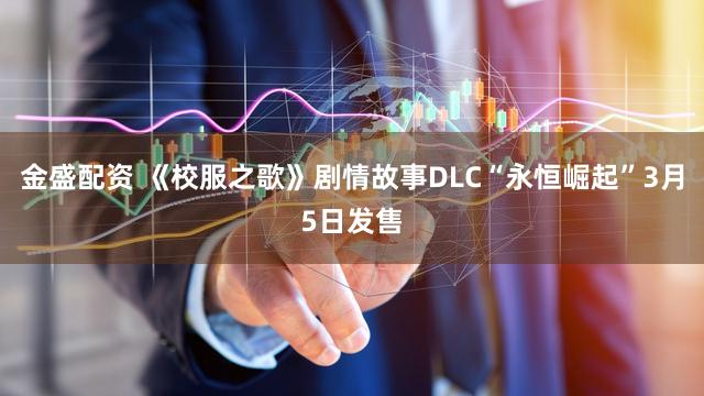 金盛配资 《校服之歌》剧情故事DLC“永恒崛起”3月5日发售