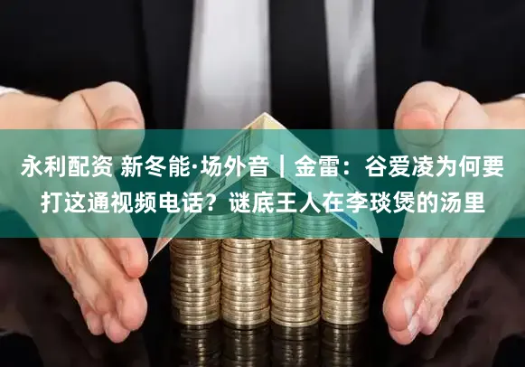 永利配资 新冬能·场外音｜金雷：谷爱凌为何要打这通视频电话？谜底王人在李琰煲的汤里