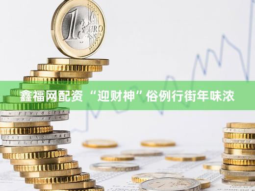 鑫福网配资 “迎财神”俗例行街年味浓