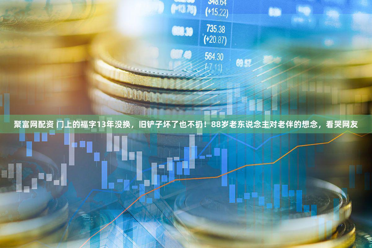 聚富网配资 门上的福字13年没换，旧铲子坏了也不扔！88岁老东说念主对老伴的想念，看哭网友