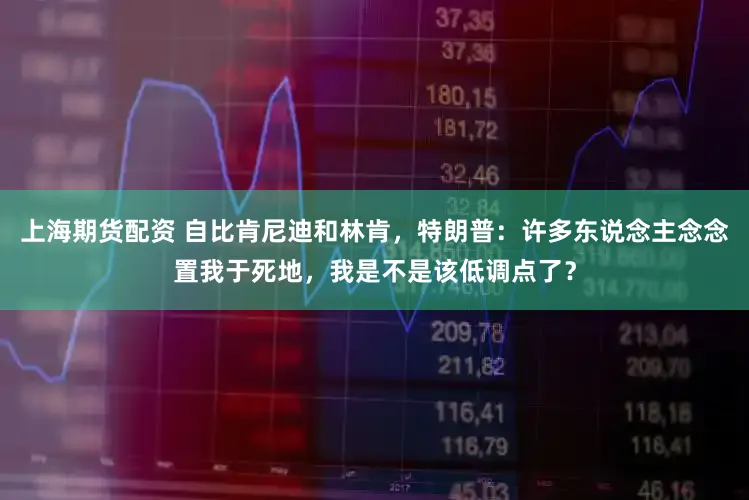 上海期货配资 自比肯尼迪和林肯，特朗普：许多东说念主念念置我于死地，我是不是该低调点了？