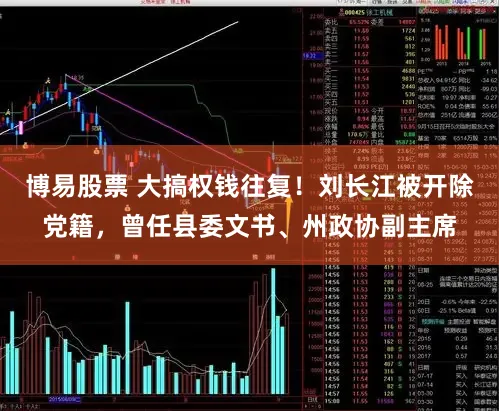 博易股票 大搞权钱往复！刘长江被开除党籍，曾任县委文书、州政协副主席