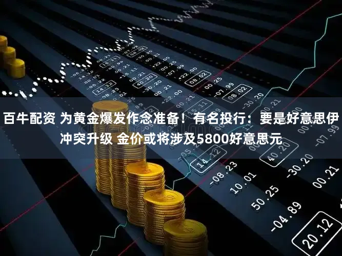 百牛配资 为黄金爆发作念准备！有名投行：要是好意思伊冲突升级 金价或将涉及5800好意思元