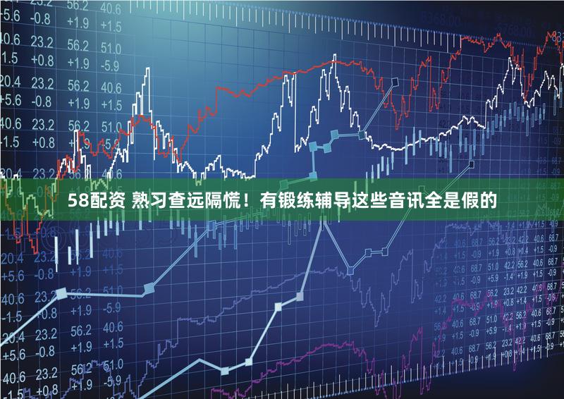 58配资 熟习查远隔慌！有锻练辅导这些音讯全是假的