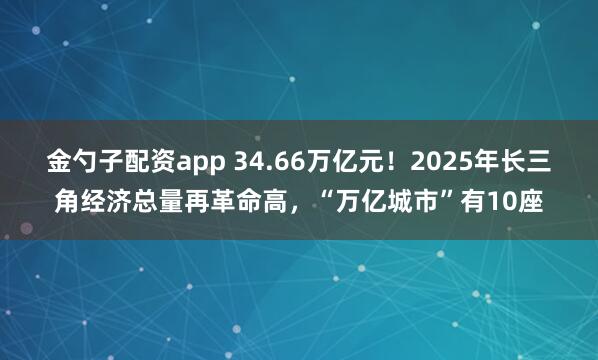 金勺子配资app 34.66万亿元！2025年长三角经济总量再革命高，“万亿城市”有10座