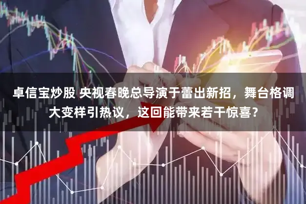 卓信宝炒股 央视春晚总导演于蕾出新招，舞台格调大变样引热议，这回能带来若干惊喜？