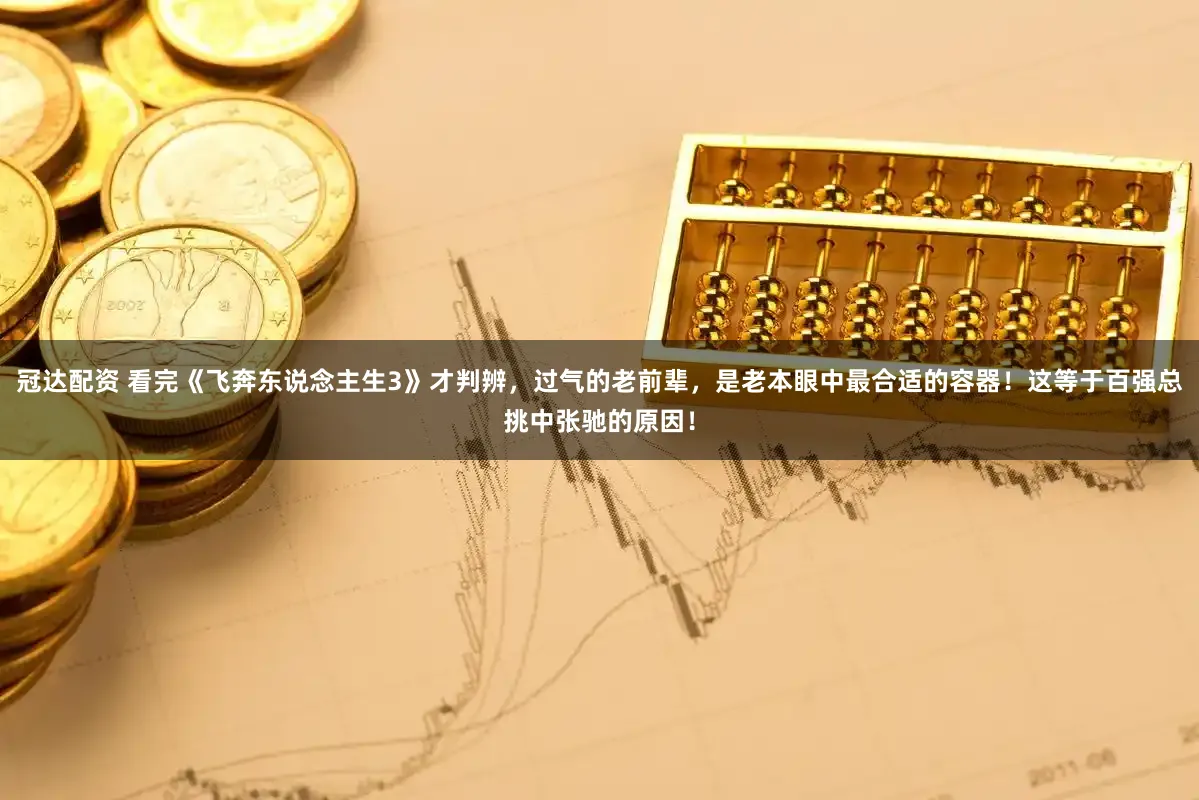 冠达配资 看完《飞奔东说念主生3》才判辨，过气的老前辈，是老本眼中最合适的容器！这等于百强总挑中张驰的原因！