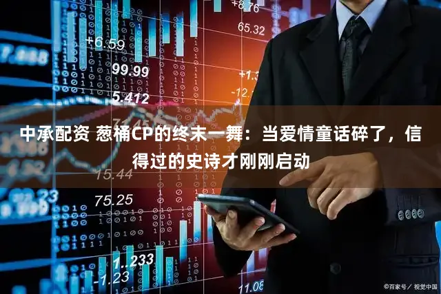 中承配资 葱桶CP的终末一舞：当爱情童话碎了，信得过的史诗才刚刚启动