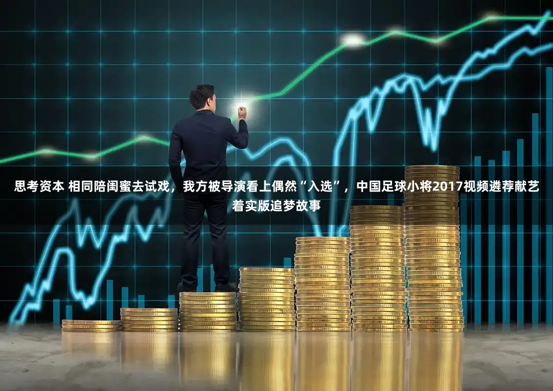 思考资本 相同陪闺蜜去试戏,我方被导演看上偶然“入选”,中国足球小将2017视频遴荐献艺着实版追梦故事