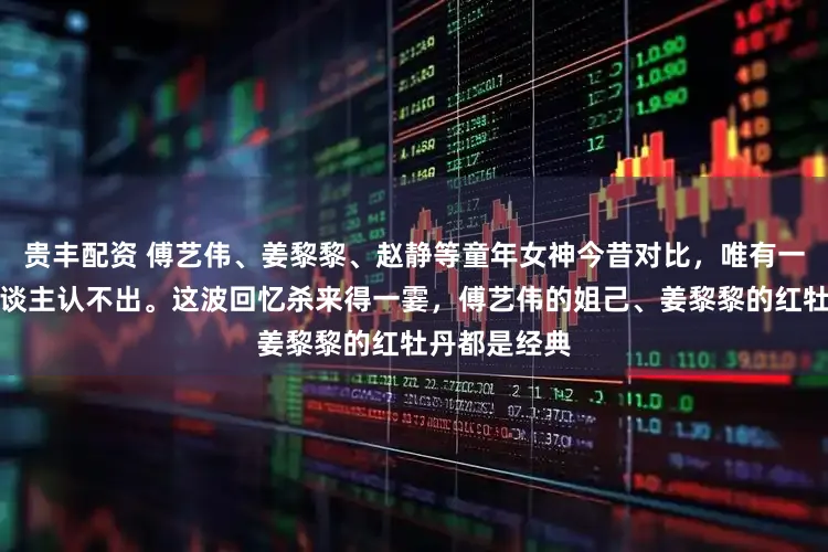 贵丰配资 傅艺伟、姜黎黎、赵静等童年女神今昔对比，唯有一东谈主让东谈主认不出。这波回忆杀来得一霎，傅艺伟的姐己、姜黎黎的红牡丹都是经典