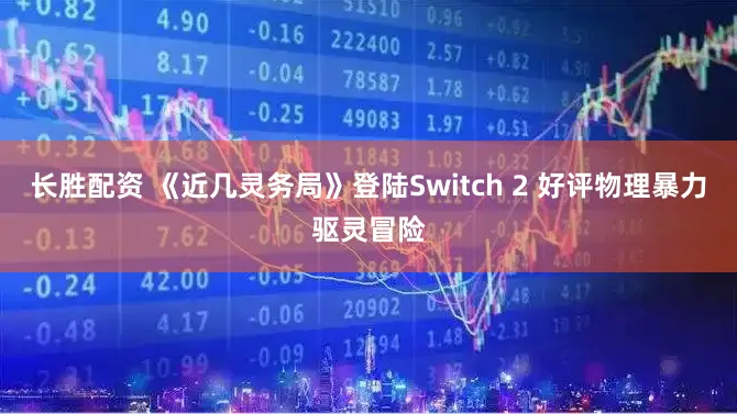 长胜配资 《近几灵务局》登陆Switch 2 好评物理暴力驱灵冒险