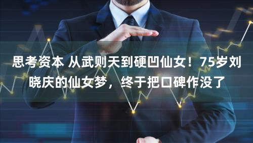 思考资本 从武则天到硬凹仙女！75岁刘晓庆的仙女梦，终于把口碑作没了