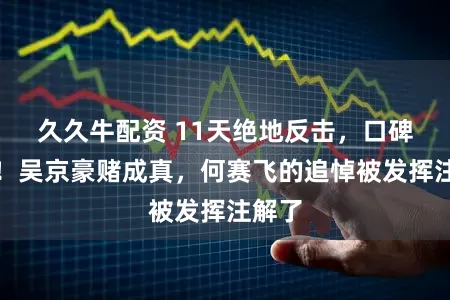 久久牛配资 11天绝地反击，口碑爆棚！吴京豪赌成真，何赛飞的追悼被发挥注解了