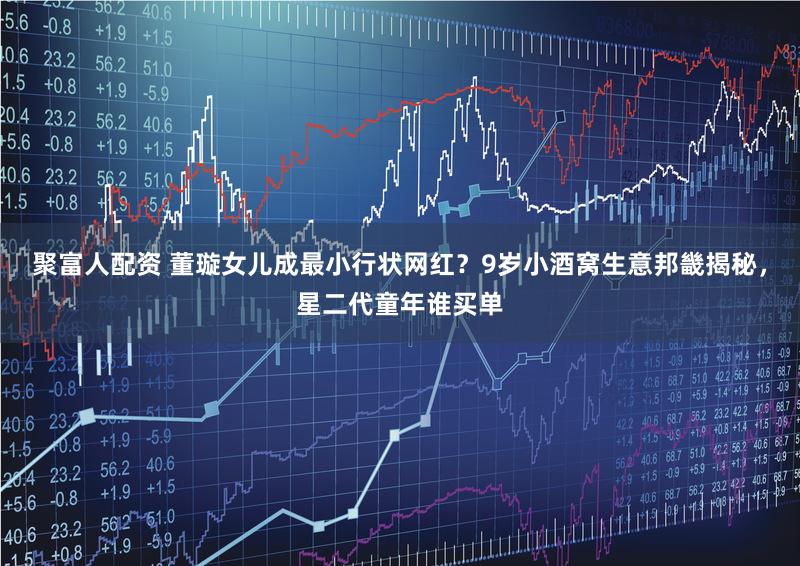 聚富人配资 董璇女儿成最小行状网红？9岁小酒窝生意邦畿揭秘，星二代童年谁买单