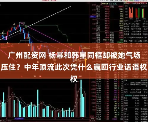 广州配资网 杨幂和韩星同框却被她气场压住？中年顶流此次凭什么赢回行业话语权