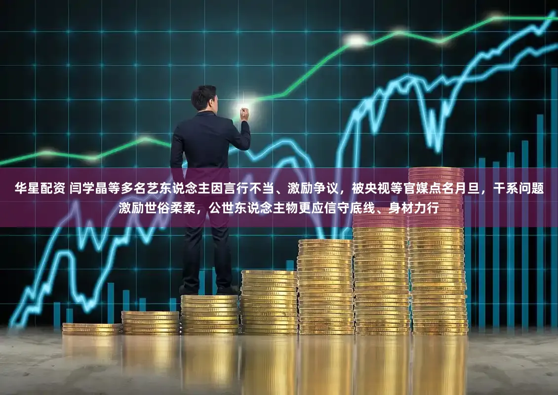 华星配资 闫学晶等多名艺东说念主因言行不当、激励争议，被央视等官媒点名月旦，干系问题激励世俗柔柔，公世东说念主物更应信守底线、身材力行