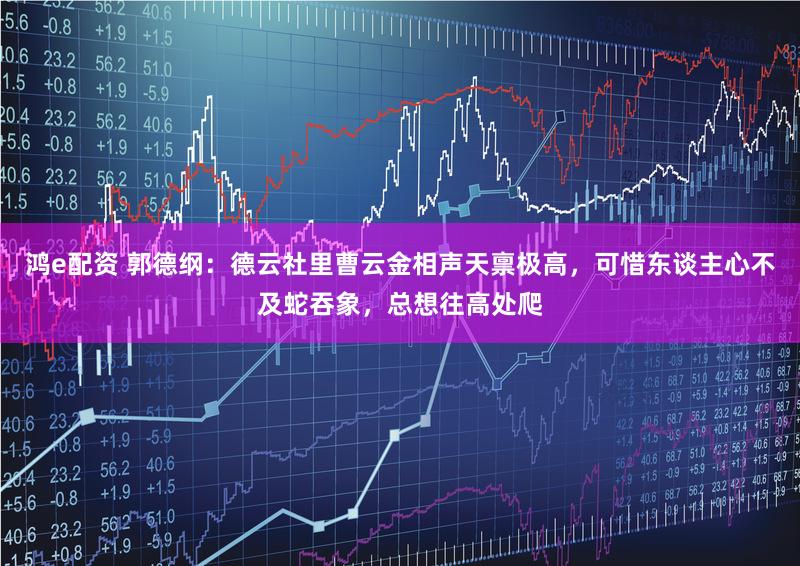 鸿e配资 郭德纲：德云社里曹云金相声天禀极高，可惜东谈主心不及蛇吞象，总想往高处爬