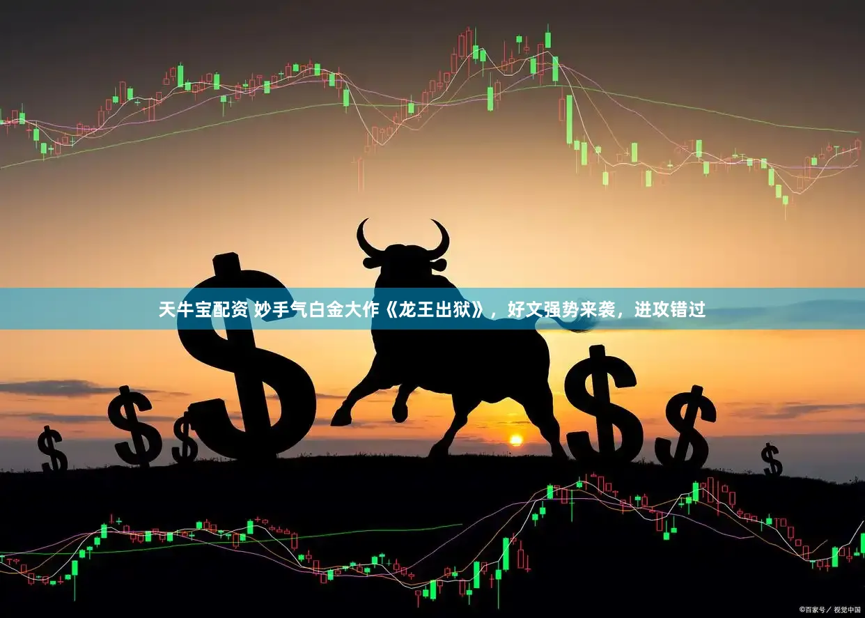 天牛宝配资 妙手气白金大作《龙王出狱》，好文强势来袭，进攻错过