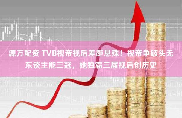 源万配资 TVB视帝视后差距悬殊！视帝争破头无东谈主能三冠，她独霸三届视后创历史