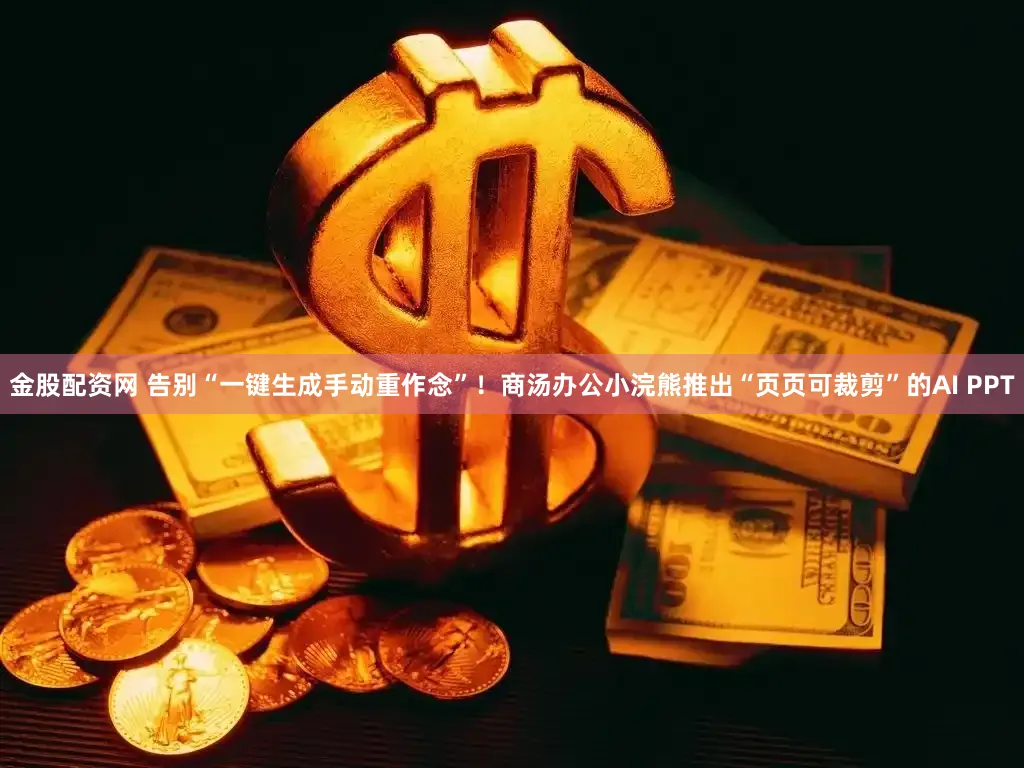 金股配资网 告别“一键生成手动重作念”！商汤办公小浣熊推出“页页可裁剪”的AI PPT