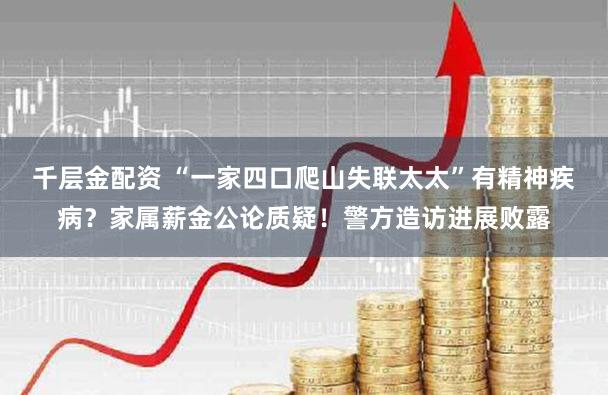 千层金配资 “一家四口爬山失联太太”有精神疾病？家属薪金公论质疑！警方造访进展败露