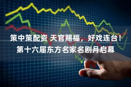 策中策配资 天官赐福,好戏连台!第十六届东方名家名剧月启幕