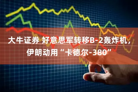 大牛证券 好意思军转移B-2轰炸机，伊朗动用“卡德尔-380”
