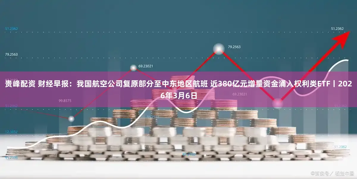 贵峰配资 财经早报：我国航空公司复原部分至中东地区航班 近380亿元增量资金涌入权利类ETF丨2026年3月6日