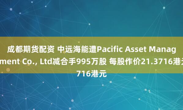 成都期货配资 中远海能遭Pacific Asset Management Co., Ltd减合手995万股 每股作价21.3716港元